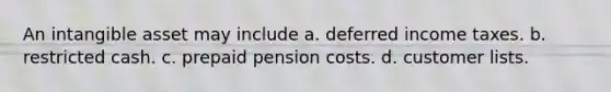 An intangible asset may include a. deferred income taxes. b. restricted cash. c. prepaid pension costs. d. customer lists.