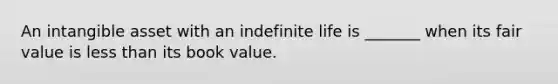 An intangible asset with an indefinite life is _______ when its fair value is less than its book value.