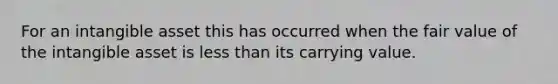 For an intangible asset this has occurred when the fair value of the intangible asset is less than its carrying value.