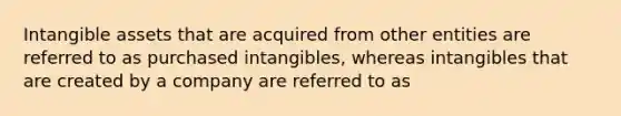 Intangible assets that are acquired from other entities are referred to as purchased intangibles, whereas intangibles that are created by a company are referred to as