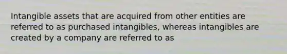 <a href='https://www.questionai.com/knowledge/kfaeAOzavC-intangible-assets' class='anchor-knowledge'>intangible assets</a> that are acquired from other entities are referred to as purchased intangibles, whereas intangibles are created by a company are referred to as