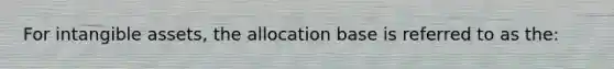 For intangible assets, the allocation base is referred to as the: