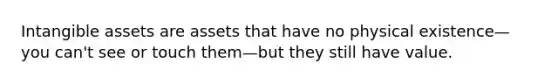 Intangible assets are assets that have no physical existence—you can't see or touch them—but they still have value.