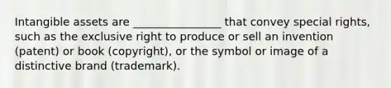 Intangible assets are ________________ that convey special rights, such as the exclusive right to produce or sell an invention (patent) or book (copyright), or the symbol or image of a distinctive brand (trademark).