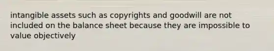 intangible assets such as copyrights and goodwill are not included on the balance sheet because they are impossible to value objectively