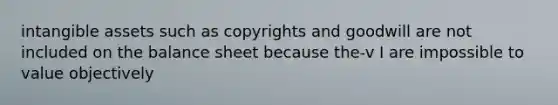 intangible assets such as copyrights and goodwill are not included on the balance sheet because the-v I are impossible to value objectively