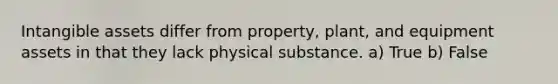 Intangible assets differ from property, plant, and equipment assets in that they lack physical substance. a) True b) False