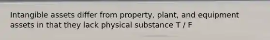 Intangible assets differ from property, plant, and equipment assets in that they lack physical substance T / F