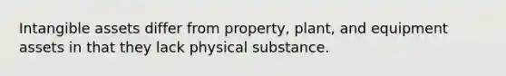 <a href='https://www.questionai.com/knowledge/kfaeAOzavC-intangible-assets' class='anchor-knowledge'>intangible assets</a> differ from property, plant, and equipment assets in that they lack physical substance.