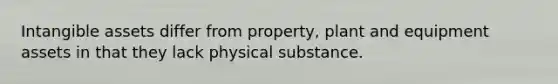 Intangible assets differ from property, plant and equipment assets in that they lack physical substance.