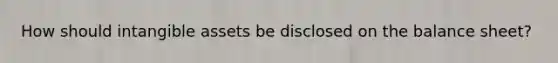 How should intangible assets be disclosed on the balance sheet?