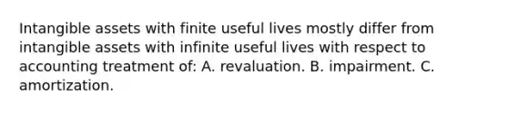 Intangible assets with finite useful lives mostly differ from intangible assets with infinite useful lives with respect to accounting treatment of: A. revaluation. B. impairment. C. amortization.