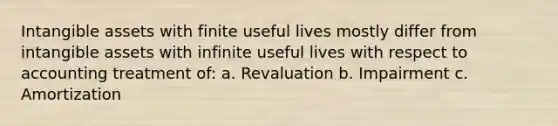 Intangible assets with finite useful lives mostly differ from intangible assets with infinite useful lives with respect to accounting treatment of: a. Revaluation b. Impairment c. Amortization