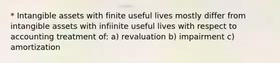 * Intangible assets with finite useful lives mostly differ from intangible assets with infiinite useful lives with respect to accounting treatment of: a) revaluation b) impairment c) amortization