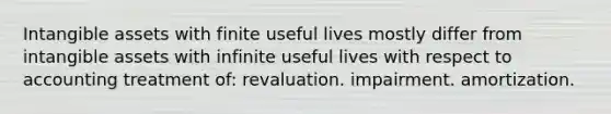 Intangible assets with finite useful lives mostly differ from intangible assets with infinite useful lives with respect to accounting treatment of: revaluation. impairment. amortization.