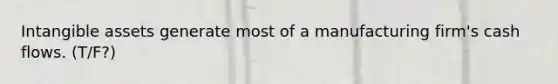 Intangible assets generate most of a manufacturing firm's cash flows. (T/F?)