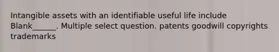 Intangible assets with an identifiable useful life include Blank______. Multiple select question. patents goodwill copyrights trademarks