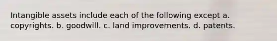 <a href='https://www.questionai.com/knowledge/kfaeAOzavC-intangible-assets' class='anchor-knowledge'>intangible assets</a> include each of the following except a. copyrights. b. goodwill. c. land improvements. d. patents.