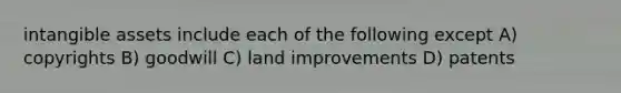 intangible assets include each of the following except A) copyrights B) goodwill C) land improvements D) patents