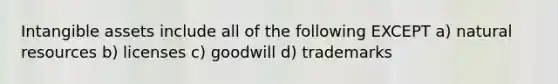 Intangible assets include all of the following EXCEPT a) natural resources b) licenses c) goodwill d) trademarks