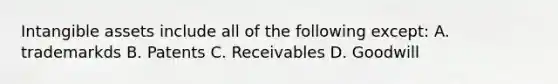 Intangible assets include all of the following except: A. trademarkds B. Patents C. Receivables D. Goodwill