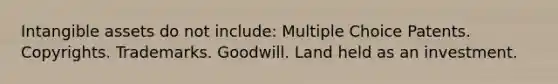 <a href='https://www.questionai.com/knowledge/kfaeAOzavC-intangible-assets' class='anchor-knowledge'>intangible assets</a> do not include: Multiple Choice Patents. Copyrights. Trademarks. Goodwill. Land held as an investment.