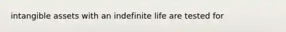 intangible assets with an indefinite life are tested for