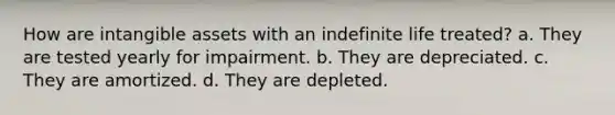 How are intangible assets with an indefinite life treated? a. They are tested yearly for impairment. b. They are depreciated. c. They are amortized. d. They are depleted.