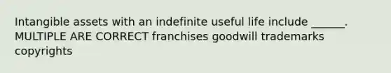 Intangible assets with an indefinite useful life include ______. MULTIPLE ARE CORRECT franchises goodwill trademarks copyrights