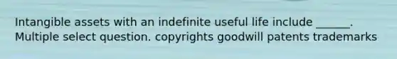 Intangible assets with an indefinite useful life include ______. Multiple select question. copyrights goodwill patents trademarks