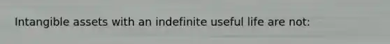 Intangible assets with an indefinite useful life are not: