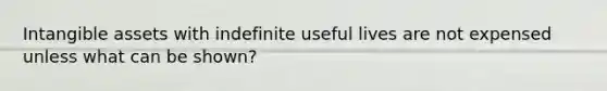 Intangible assets with indefinite useful lives are not expensed unless what can be shown?