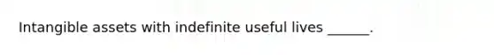 Intangible assets with indefinite useful lives ______.