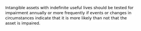 Intangible assets with indefinite useful lives should be tested for impairment annually or more frequently if events or changes in circumstances indicate that it is more likely than not that the asset is impaired.