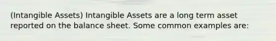 (Intangible Assets) Intangible Assets are a long term asset reported on the balance sheet. Some common examples are: