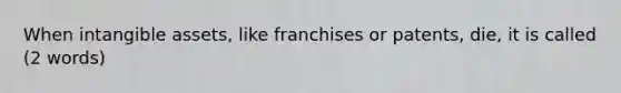 When intangible assets, like franchises or patents, die, it is called (2 words)