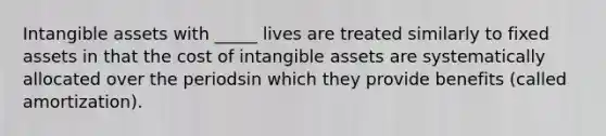 Intangible assets with _____ lives are treated similarly to fixed assets in that the cost of intangible assets are systematically allocated over the periodsin which they provide benefits (called amortization).