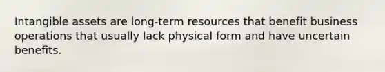 <a href='https://www.questionai.com/knowledge/kfaeAOzavC-intangible-assets' class='anchor-knowledge'>intangible assets</a> are long-term resources that benefit business operations that usually lack physical form and have uncertain benefits.