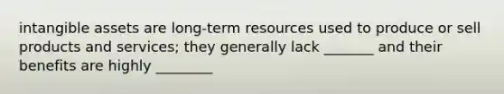 intangible assets are long-term resources used to produce or sell products and services; they generally lack _______ and their benefits are highly ________