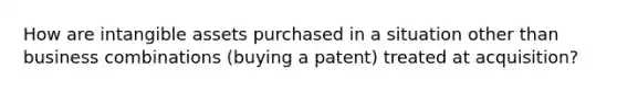 How are intangible assets purchased in a situation other than business combinations (buying a patent) treated at acquisition?