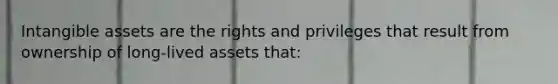 <a href='https://www.questionai.com/knowledge/kfaeAOzavC-intangible-assets' class='anchor-knowledge'>intangible assets</a> are the rights and privileges that result from ownership of long-lived assets that: