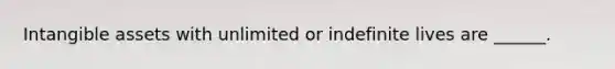 <a href='https://www.questionai.com/knowledge/kfaeAOzavC-intangible-assets' class='anchor-knowledge'>intangible assets</a> with unlimited or indefinite lives are ______.