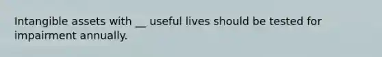 Intangible assets with __ useful lives should be tested for impairment annually.