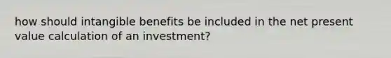 how should intangible benefits be included in the net present value calculation of an investment?