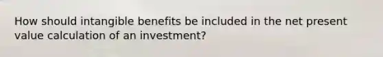 How should intangible benefits be included in the net present value calculation of an investment?