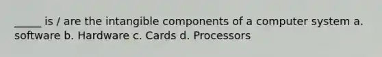 _____ is / are the intangible components of a computer system a. software b. Hardware c. Cards d. Processors