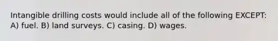 Intangible drilling costs would include all of the following EXCEPT: A) fuel. B) land surveys. C) casing. D) wages.