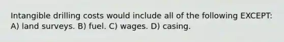 Intangible drilling costs would include all of the following EXCEPT: A) land surveys. B) fuel. C) wages. D) casing.