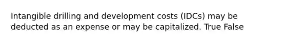 Intangible drilling and development costs​ (IDCs) may be deducted as an expense or may be capitalized. True False