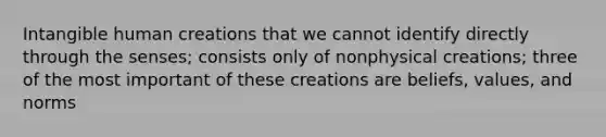 Intangible human creations that we cannot identify directly through the senses; consists only of nonphysical creations; three of the most important of these creations are beliefs, values, and norms